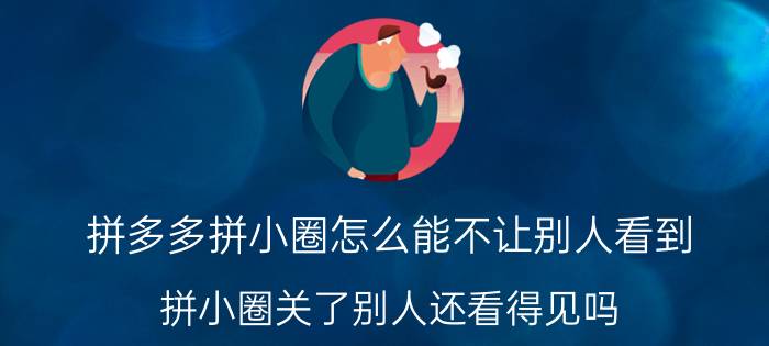 拼多多拼小圈怎么能不让别人看到 拼小圈关了别人还看得见吗？